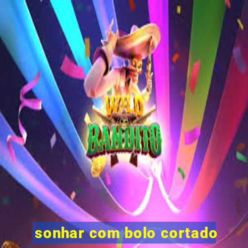 sonhar com bolo cortado