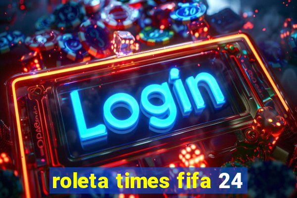 roleta times fifa 24