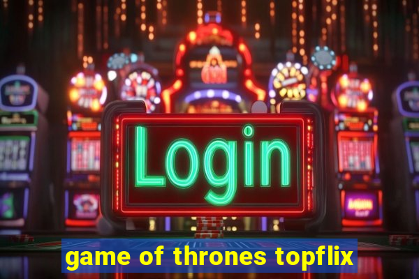 game of thrones topflix