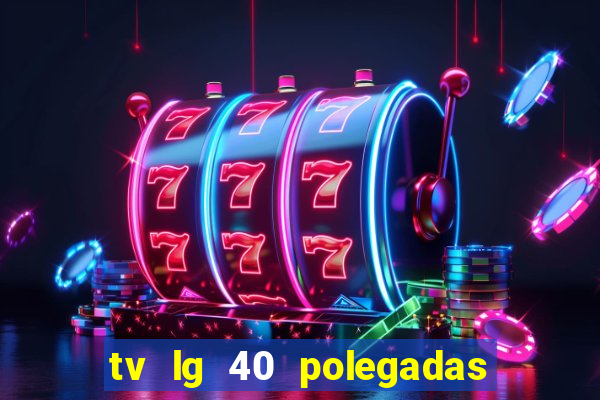 tv lg 40 polegadas casas bahia