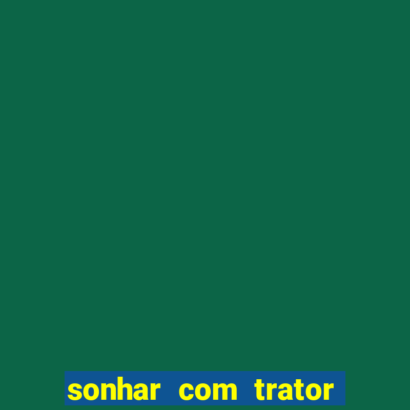 sonhar com trator jogo do bicho