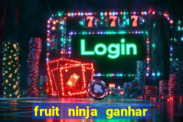 fruit ninja ganhar dinheiro sem depositar