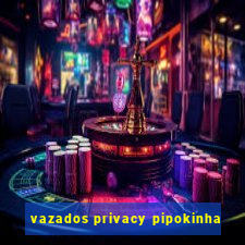 vazados privacy pipokinha