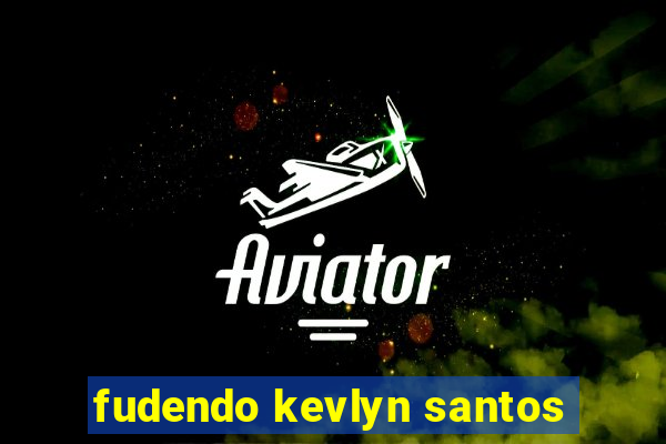 fudendo kevlyn santos