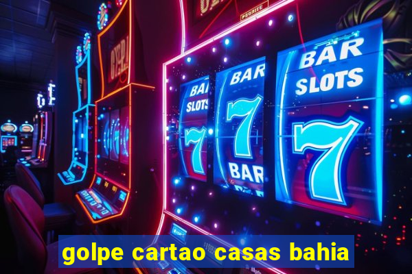 golpe cartao casas bahia