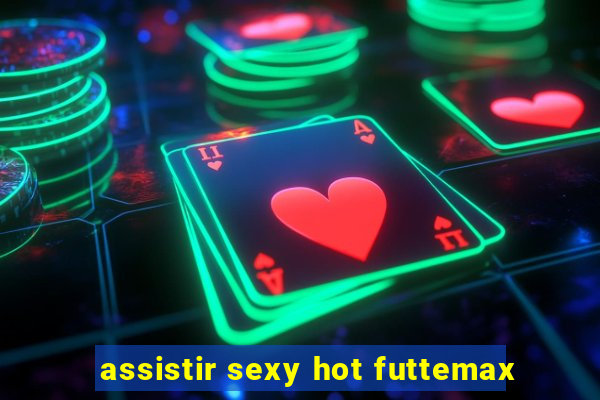 assistir sexy hot futtemax