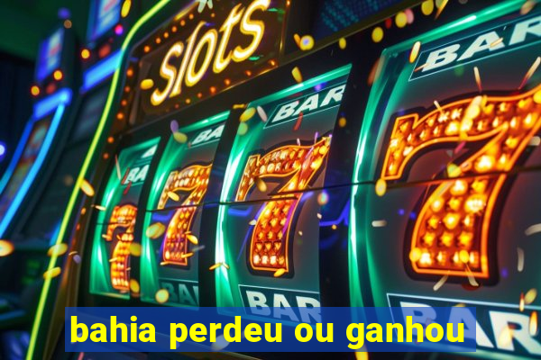 bahia perdeu ou ganhou