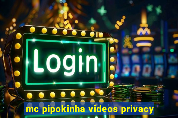 mc pipokinha videos privacy